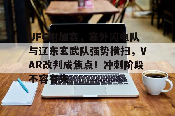 UFC附加赛，塞外闪电队与辽东玄武队强势横扫，VAR改判成焦点！冲刺阶段不容有失